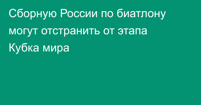 Сборную России по биатлону могут отстранить от этапа Кубка мира