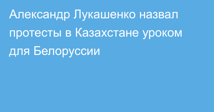 Александр Лукашенко назвал протесты в Казахстане уроком для Белоруссии