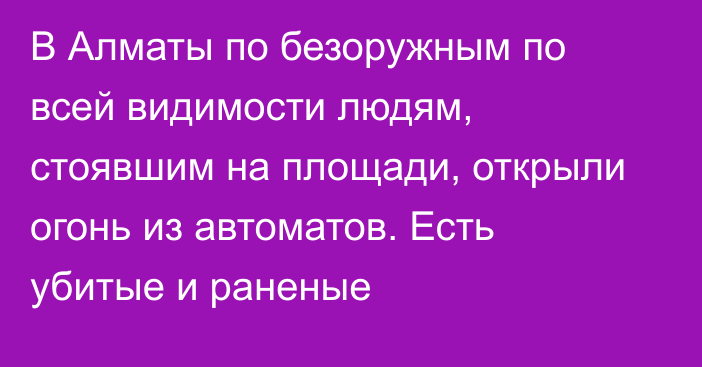 В Алматы по безоружным по всей видимости людям, стоявшим на площади, открыли огонь из автоматов. Есть убитые и раненые