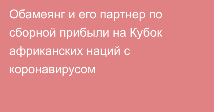 Обамеянг и его партнер по сборной прибыли на Кубок африканских наций с коронавирусом