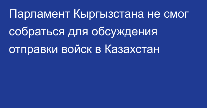 Парламент Кыргызстана не смог собраться для обсуждения отправки войск в Казахстан