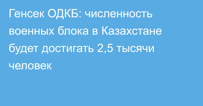 Генсек ОДКБ: численность военных блока в Казахстане будет достигать 2,5 тысячи человек