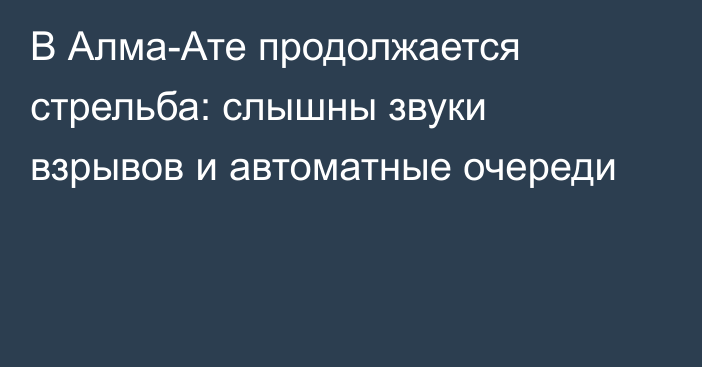 В Алма-Ате продолжается стрельба: слышны звуки взрывов и автоматные очереди