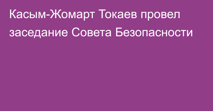 Касым-Жомарт Токаев провел заседание Совета Безопасности