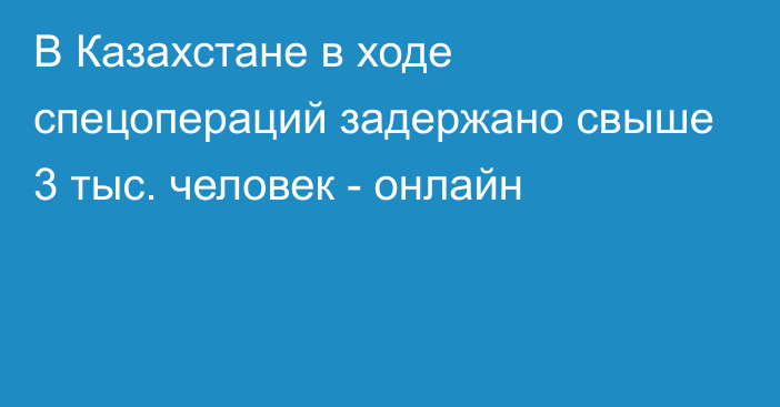 В Казахстане в ходе спецопераций задержано свыше 3 тыс. человек - онлайн