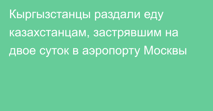 Кыргызстанцы раздали еду казахстанцам, застрявшим на двое суток в аэропорту Москвы