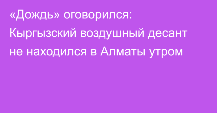 «Дождь» оговорился: Кыргызский воздушный десант не находился в Алматы утром