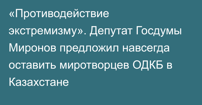 «Противодействие экстремизму». Депутат Госдумы Миронов предложил навсегда оставить миротворцев ОДКБ в Казахстане