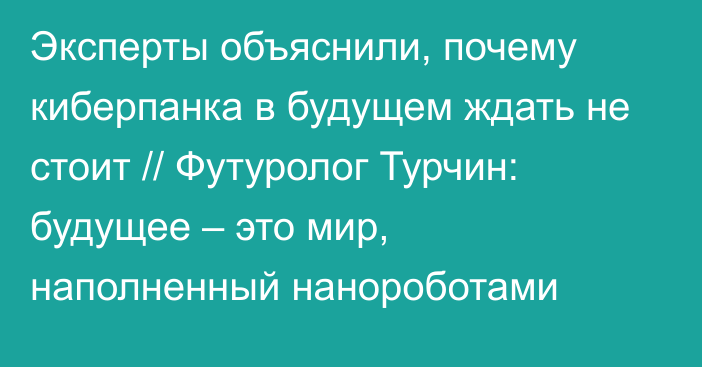 Эксперты объяснили, почему киберпанка в будущем ждать не стоит // Футуролог Турчин: будущее – это мир, наполненный нанороботами