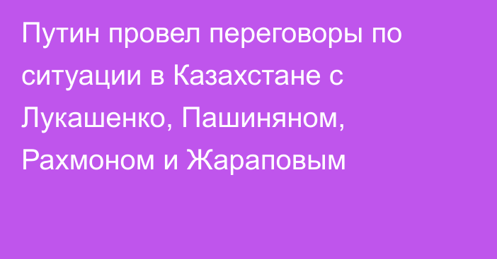 Путин провел переговоры по ситуации в Казахстане с Лукашенко, Пашиняном, Рахмоном и Жараповым