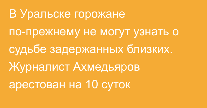 В Уральске горожане по-прежнему не могут узнать о судьбе задержанных близких. Журналист Ахмедьяров арестован на 10 суток