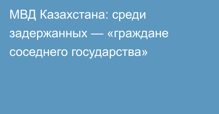 МВД Казахстана: среди задержанных — «граждане соседнего государства»