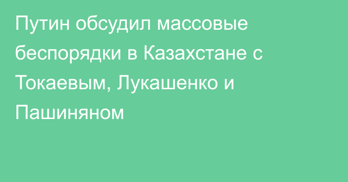 Путин обсудил массовые беспорядки в Казахстане с Токаевым, Лукашенко и Пашиняном