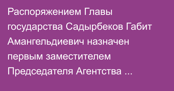 Распоряжением Главы государства Садырбеков Габит Амангельдиевич назначен первым заместителем Председателя Агентства Республики Казахстан по финансовому мониторингу