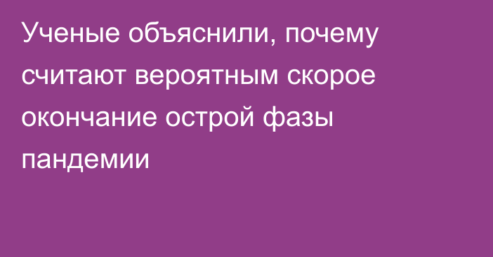 Ученые объяснили, почему считают вероятным скорое окончание острой фазы пандемии