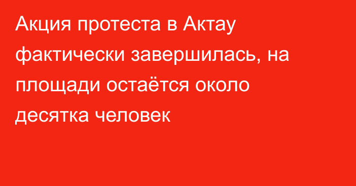 Акция протеста в Актау фактически завершилась, на площади остаётся около десятка человек