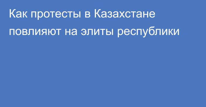 Как протесты в Казахстане повлияют на элиты республики