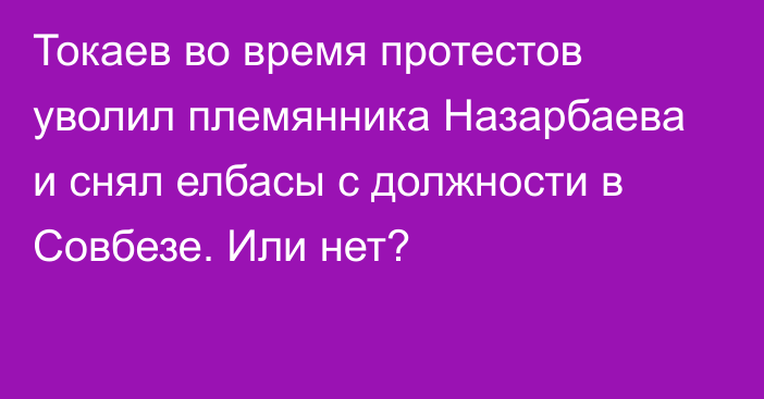 Токаев во время протестов уволил племянника Назарбаева и снял елбасы с должности в Совбезе. Или нет?