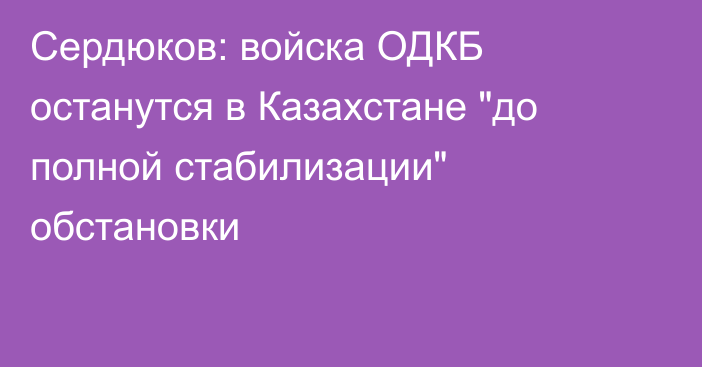 Сердюков: войска ОДКБ останутся в Казахстане 