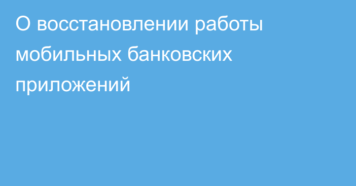 О восстановлении работы мобильных банковских приложений