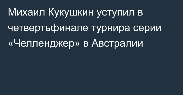 Михаил Кукушкин уступил в четвертьфинале турнира серии «Челленджер» в Австралии