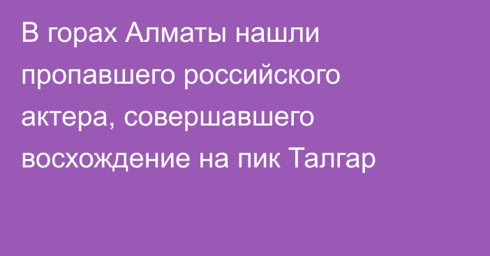 В горах Алматы нашли пропавшего российского актера, совершавшего восхождение на пик Талгар