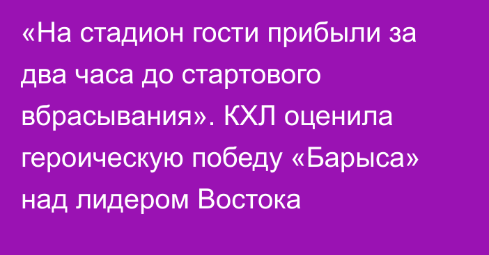 «На стадион гости прибыли за два часа до стартового вбрасывания». КХЛ оценила героическую победу «Барыса» над лидером Востока