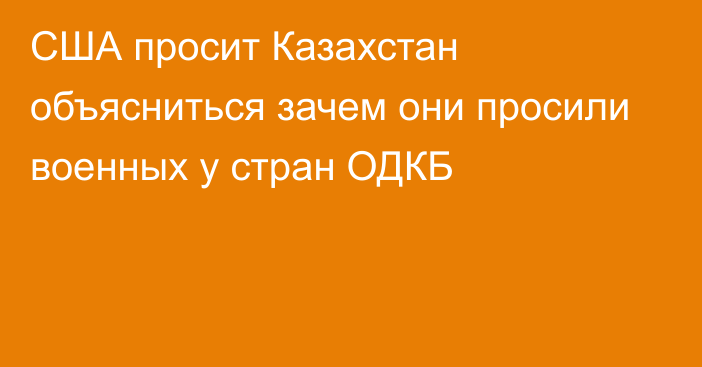 США просит Казахстан объясниться зачем они просили военных у стран ОДКБ