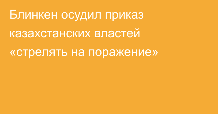 Блинкен осудил приказ казахстанских властей «стрелять на поражение»