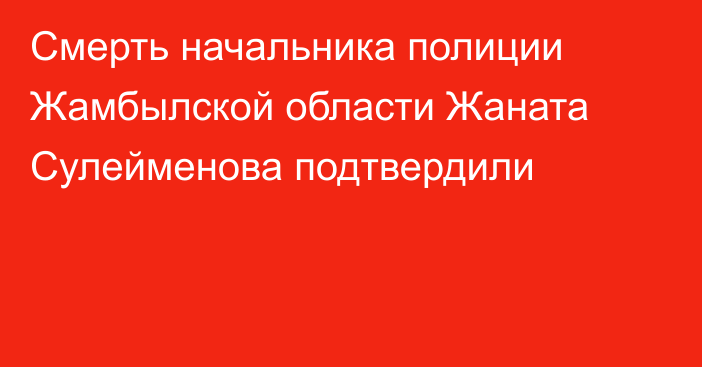 Смерть начальника полиции Жамбылской области Жаната Сулейменова подтвердили