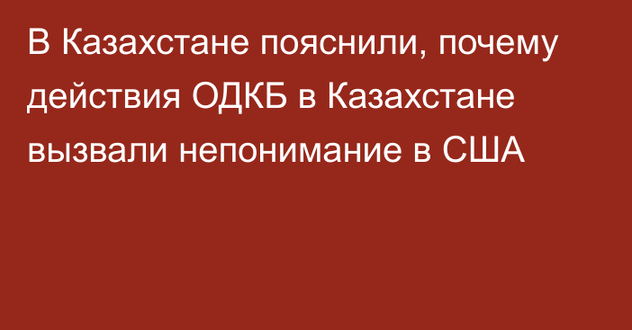 В Казахстане пояснили, почему действия ОДКБ в Казахстане вызвали непонимание в США