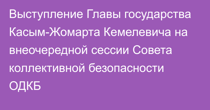 Выступление Главы государства Касым-Жомарта Кемелевича на внеочередной сессии Совета коллективной безопасности ОДКБ