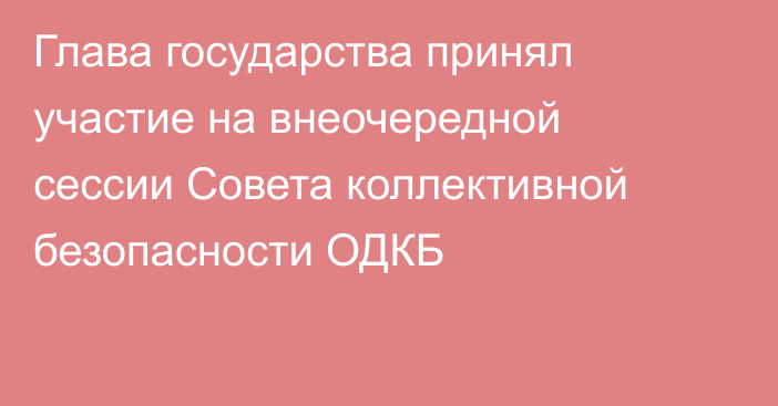 Глава государства принял участие на внеочередной сессии Совета коллективной безопасности ОДКБ