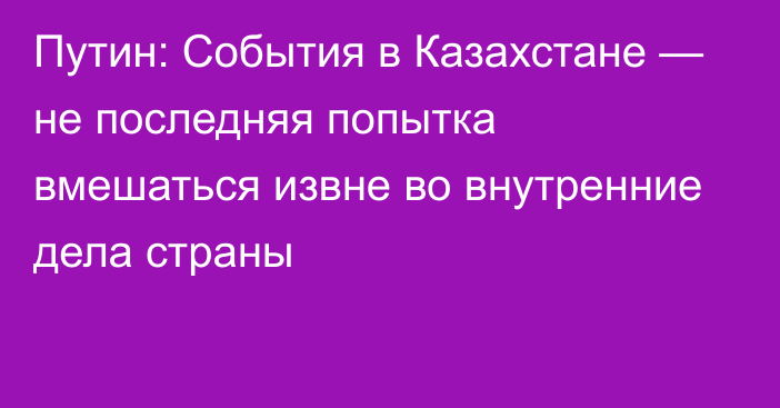 Путин: События в Казахстане — не последняя попытка вмешаться извне во внутренние дела страны