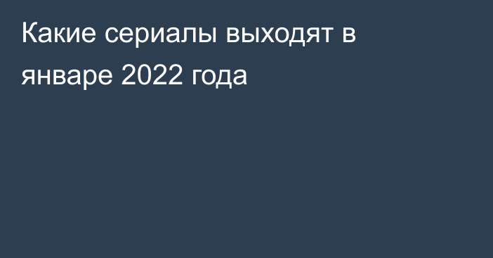 Какие сериалы выходят в январе 2022 года