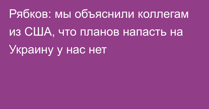 Рябков: мы объяснили коллегам из США, что планов напасть на Украину у нас нет