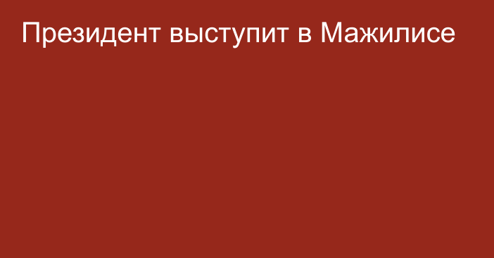 Президент выступит в Мажилисе