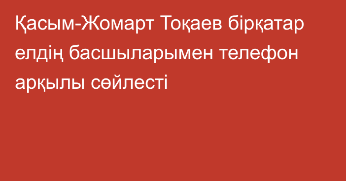 Қасым-Жомарт Тоқаев бірқатар елдің басшыларымен телефон арқылы сөйлесті