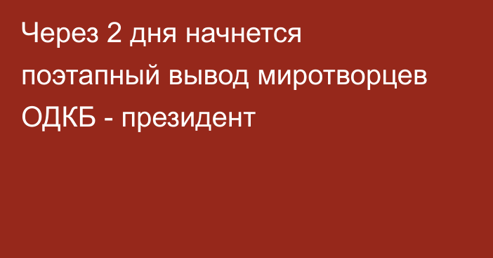 Через 2 дня начнется поэтапный вывод миротворцев ОДКБ - президент