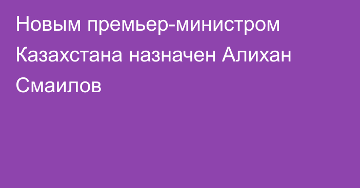 Новым премьер-министром Казахстана назначен Алихан Смаилов