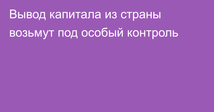 Вывод капитала из страны возьмут под особый контроль