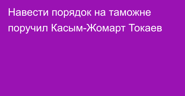 Навести порядок на таможне поручил Касым-Жомарт Токаев