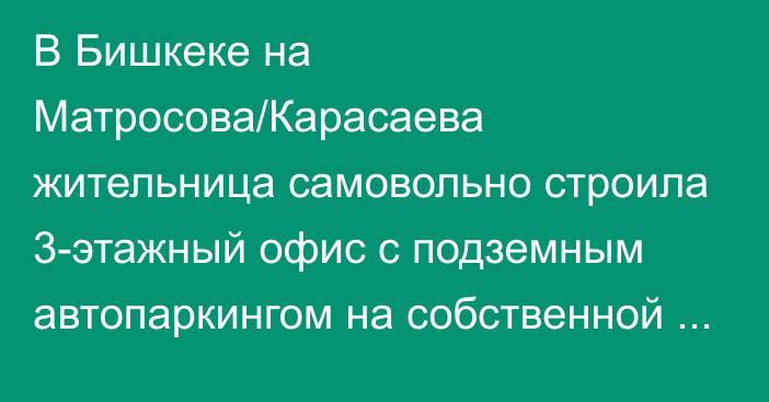 В Бишкеке на Матросова/Карасаева жительница самовольно строила 3-этажный офис с подземным автопаркингом на собственной территории