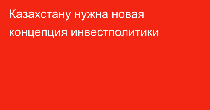 Казахстану нужна новая концепция инвестполитики