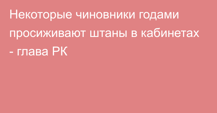 Некоторые чиновники годами просиживают штаны в кабинетах - глава РК