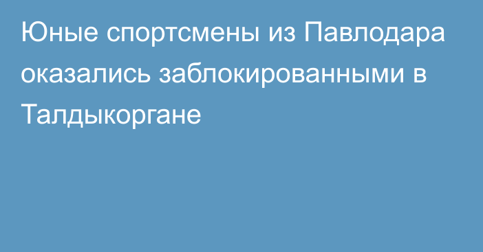 Юные спортсмены из Павлодара оказались заблокированными в Талдыкоргане