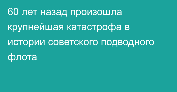 60 лет назад произошла крупнейшая катастрофа в истории советского подводного флота