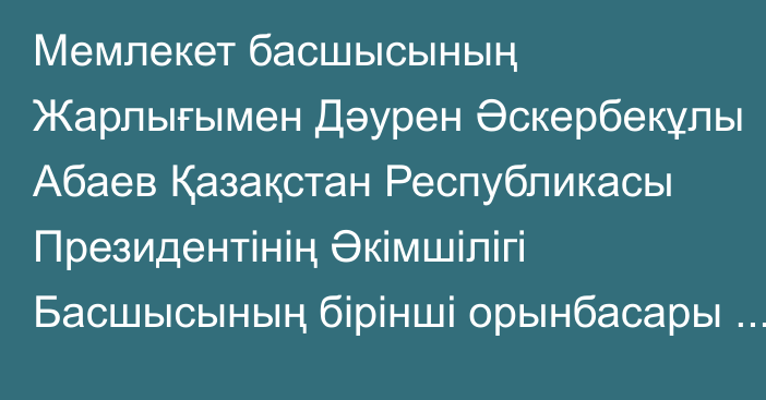 Мемлекет басшысының Жарлығымен Дәурен Әскербекұлы Абаев Қазақстан Республикасы Президентінің Әкімшілігі Басшысының бірінші орынбасары лауазымынан босатылды