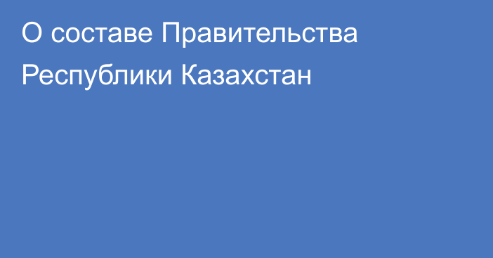 О составе Правительства  Республики Казахстан