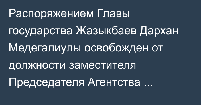 Распоряжением Главы государства Жазыкбаев Дархан Медегалиулы освобожден от должности заместителя Председателя Агентства Республики Казахстан по делам государственной службы